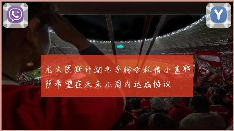 尤文图斯计划冬季转会租借小基耶萨希望在未来几周内达成协议