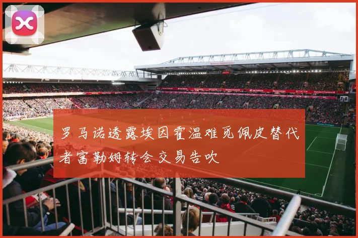 罗马诺透露埃因霍温难觅佩皮替代者富勒姆转会交易告吹