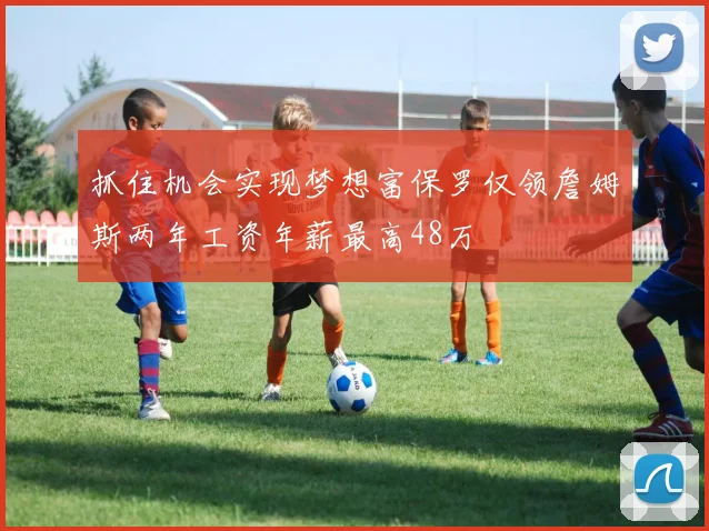 抓住机会实现梦想富保罗仅领詹姆斯两年工资年薪最高48万