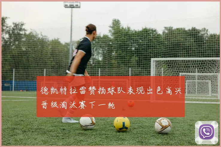 德凯特拉雷赞扬球队表现出色高兴晋级淘汰赛下一轮