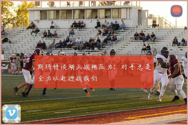 斯玛特谈湖人战袍压力：对手总是全力以赴迎战我们