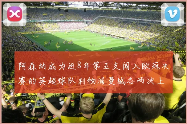 阿森纳成为近8年第五支闯入欧冠决赛的英超球队利物浦曼城各两次上演辉煌