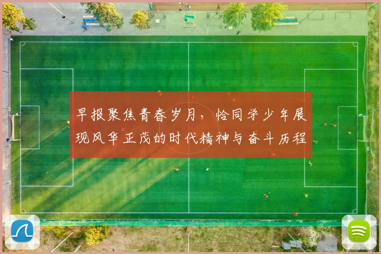 早报聚焦青春岁月，恰同学少年展现风华正茂的时代精神与奋斗历程