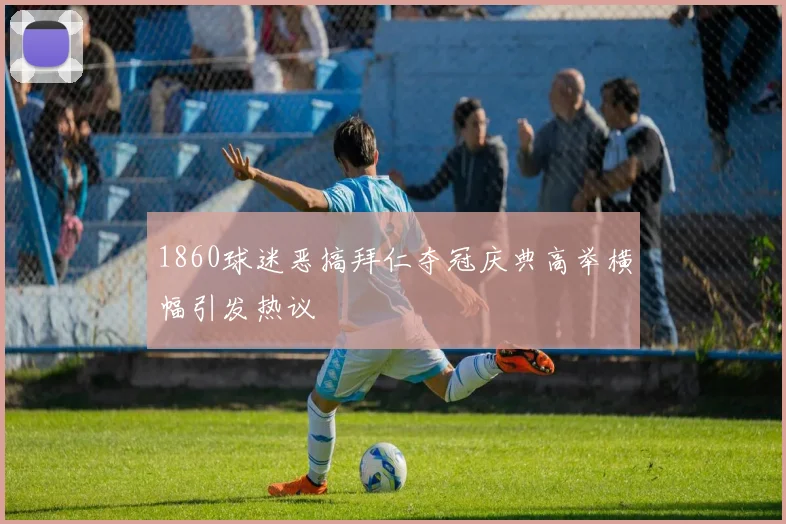 1860球迷恶搞拜仁夺冠庆典高举横幅引发热议